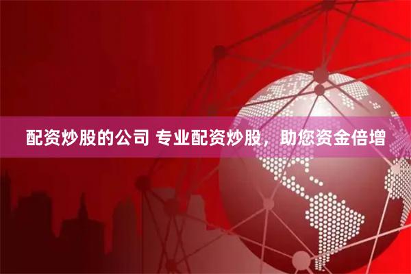 配资炒股的公司 专业配资炒股，助您资金倍增
