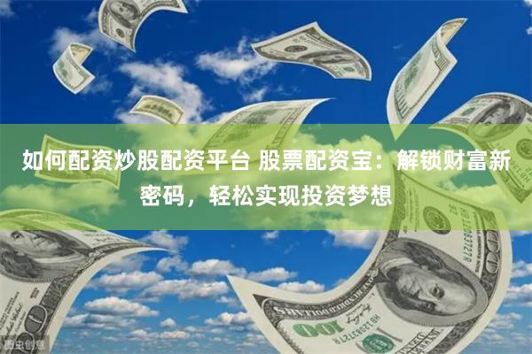 如何配资炒股配资平台 股票配资宝：解锁财富新密码，轻松实现投资梦想