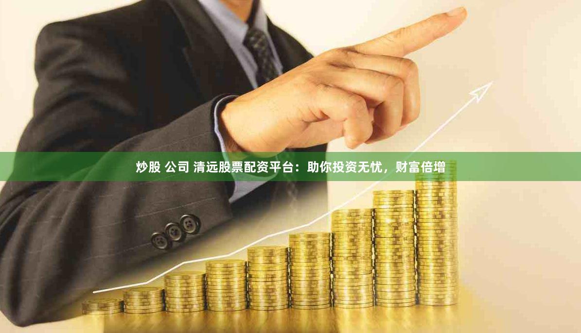 炒股 公司 清远股票配资平台：助你投资无忧，财富倍增
