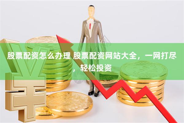 股票配资怎么办理 股票配资网站大全，一网打尽，轻松投资