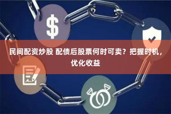 民间配资炒股 配债后股票何时可卖？把握时机，优化收益