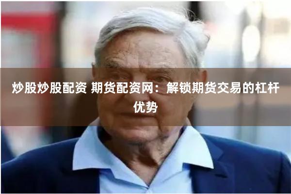 炒股炒股配资 期货配资网：解锁期货交易的杠杆优势