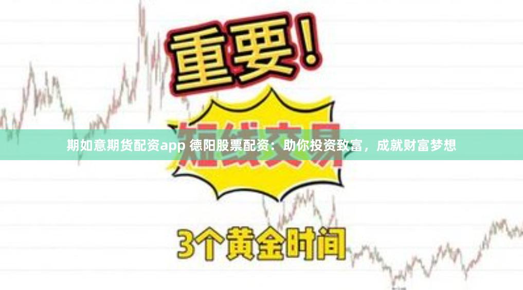 期如意期货配资app 德阳股票配资：助你投资致富，成就财富梦想