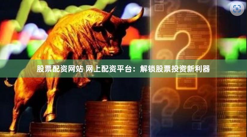 股票配资网站 网上配资平台：解锁股票投资新利器