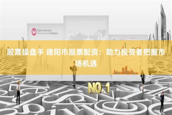 股票操盘手 建阳市股票配资：助力投资者把握市场机遇