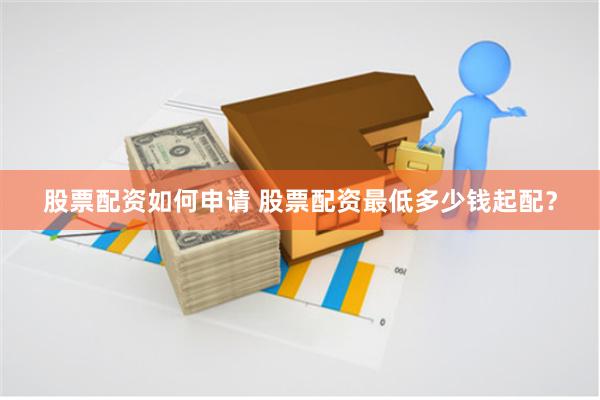 股票配资如何申请 股票配资最低多少钱起配？