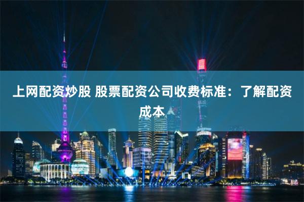 上网配资炒股 股票配资公司收费标准：了解配资成本