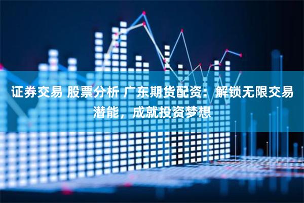 证券交易 股票分析 广东期货配资：解锁无限交易潜能，成就投资梦想