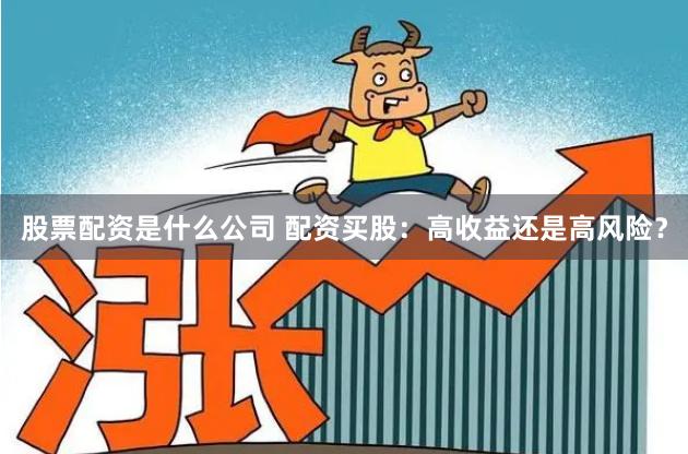 股票配资是什么公司 配资买股：高收益还是高风险？