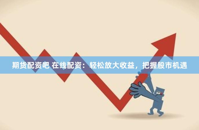 期货配资吧 在线配资：轻松放大收益，把握股市机遇