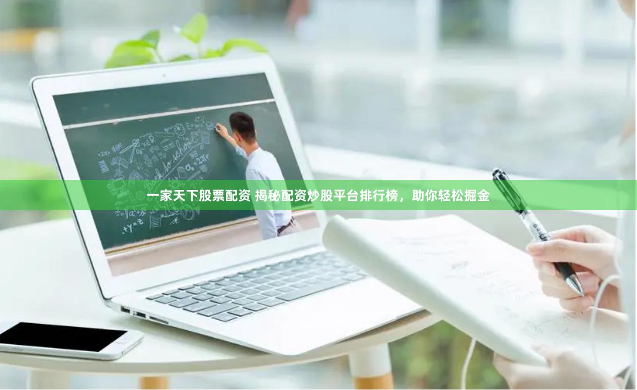 一家天下股票配资 揭秘配资炒股平台排行榜，助你轻松掘金