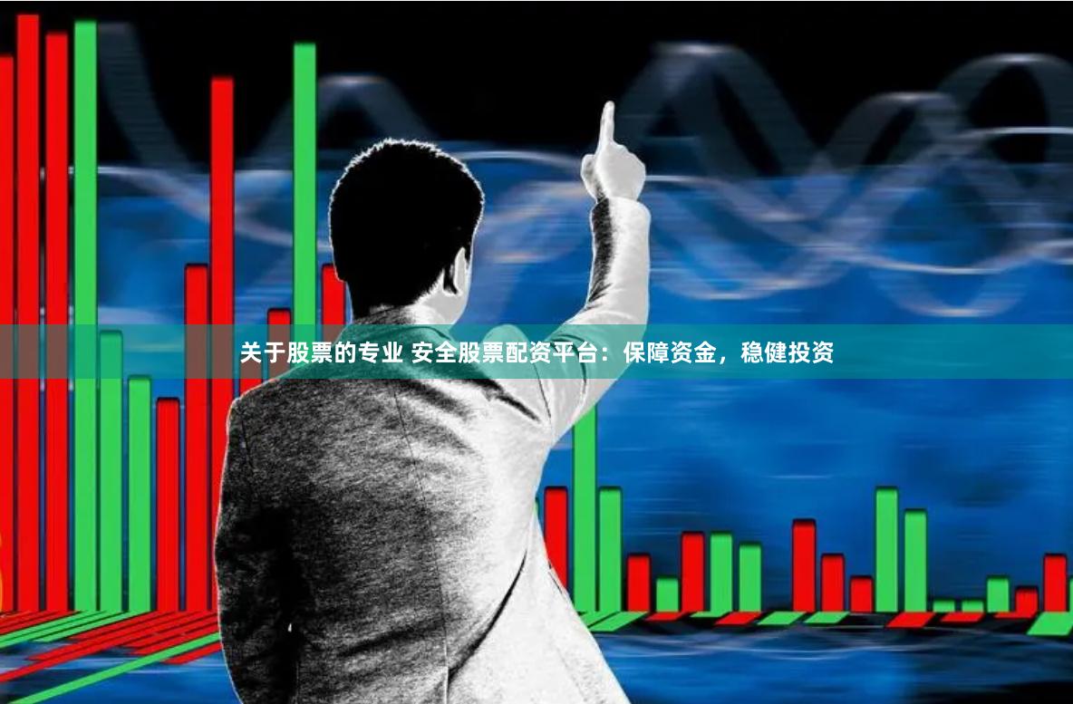 关于股票的专业 安全股票配资平台：保障资金，稳健投资