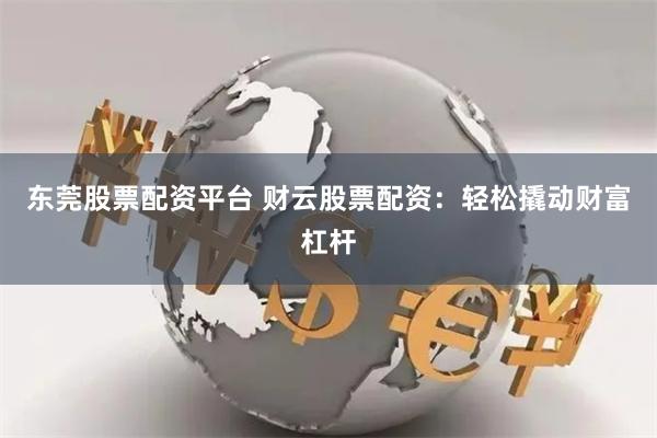 东莞股票配资平台 财云股票配资：轻松撬动财富杠杆