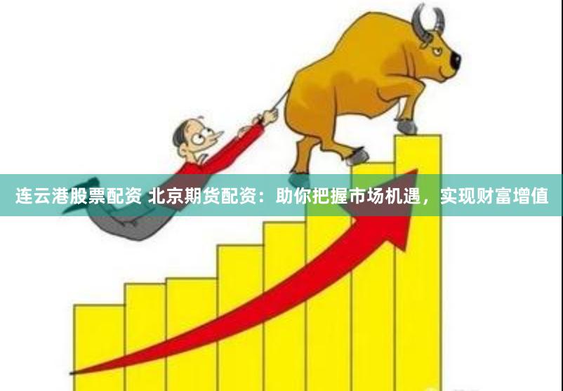 连云港股票配资 北京期货配资：助你把握市场机遇，实现财富增值