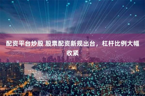 配资平台炒股 股票配资新规出台，杠杆比例大幅收紧