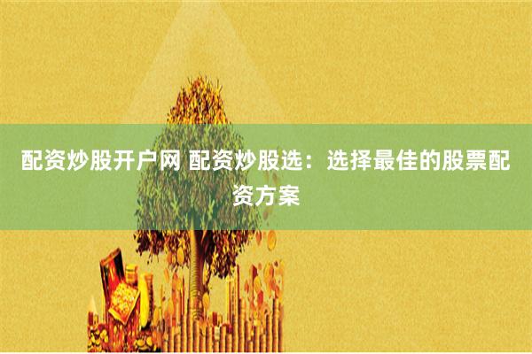 配资炒股开户网 配资炒股选：选择最佳的股票配资方案