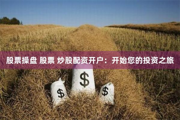 股票操盘 股票 炒股配资开户：开始您的投资之旅