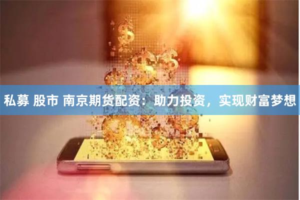 私募 股市 南京期货配资：助力投资，实现财富梦想