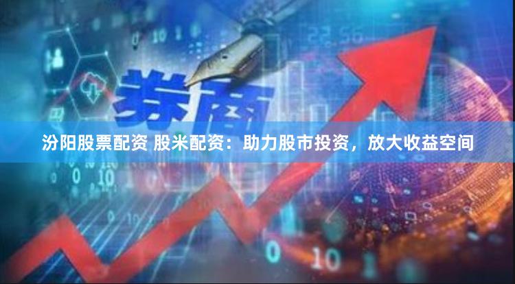 汾阳股票配资 股米配资：助力股市投资，放大收益空间