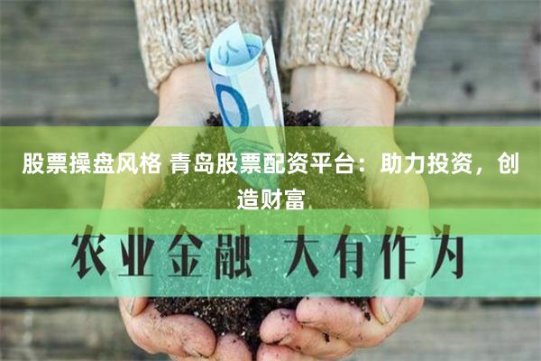 股票操盘风格 青岛股票配资平台：助力投资，创造财富