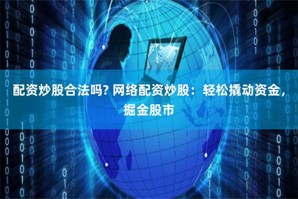 配资炒股合法吗? 网络配资炒股：轻松撬动资金，掘金股市