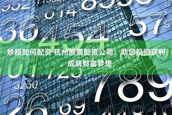 炒股如何配资 杭州股票配资公司：助您投资获利，成就财富梦想