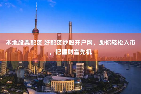 本地股票配资 好配资炒股开户网，助你轻松入市，把握财富先机