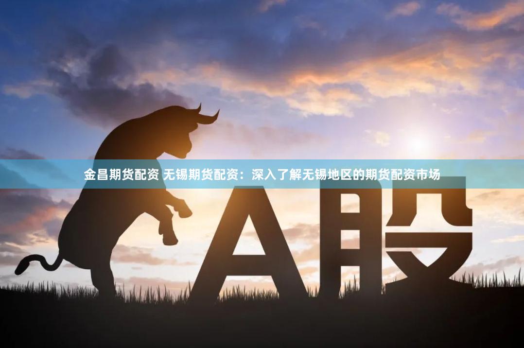 金昌期货配资 无锡期货配资：深入了解无锡地区的期货配资市场