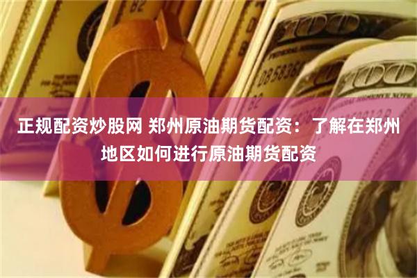 正规配资炒股网 郑州原油期货配资：了解在郑州地区如何进行原油期货配资