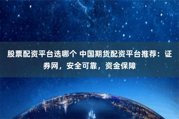 股票配资平台选哪个 中国期货配资平台推荐：证券网，安全可靠，资金保障