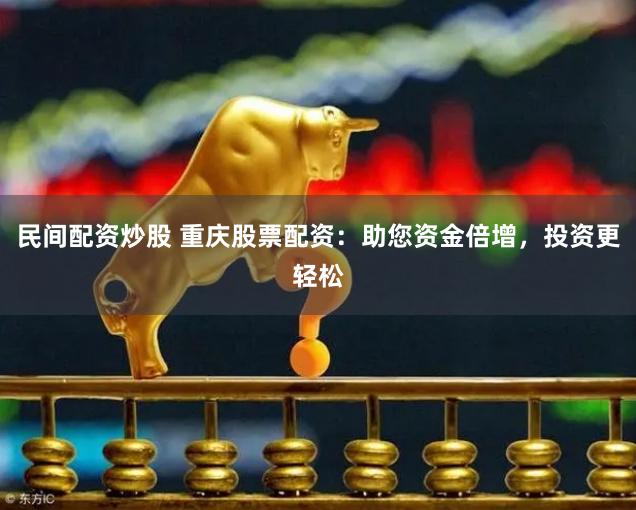 民间配资炒股 重庆股票配资：助您资金倍增，投资更轻松