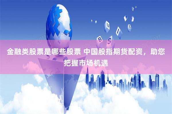 金融类股票是哪些股票 中国股指期货配资，助您把握市场机遇