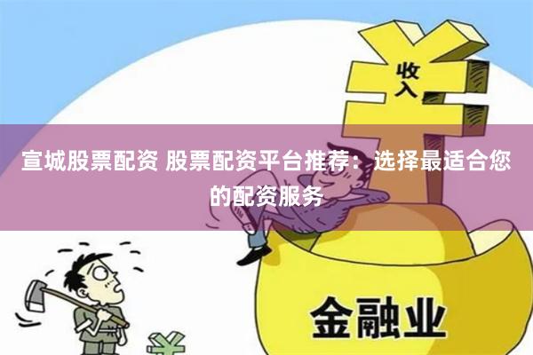宣城股票配资 股票配资平台推荐：选择最适合您的配资服务