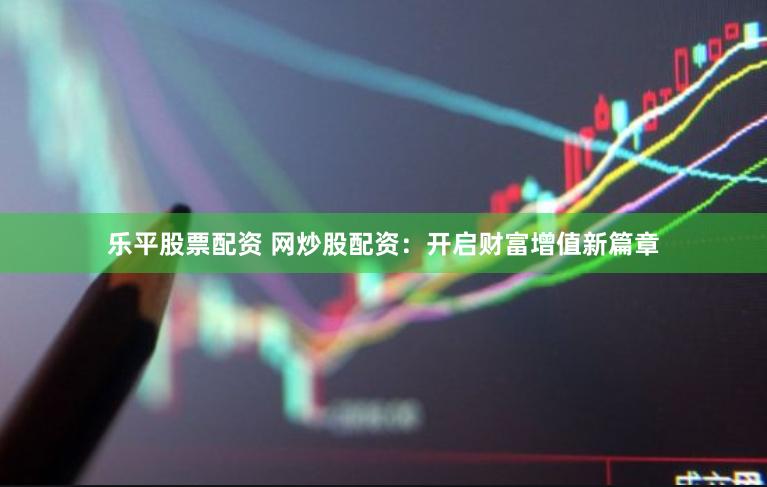 乐平股票配资 网炒股配资：开启财富增值新篇章