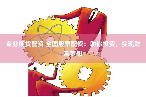 专业期货配资 全国股票配资：助你投资，实现财富梦想
