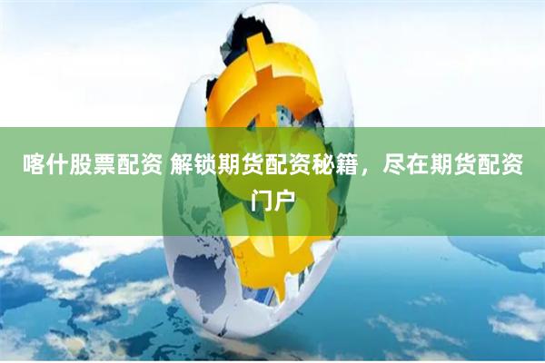 喀什股票配资 解锁期货配资秘籍，尽在期货配资门户