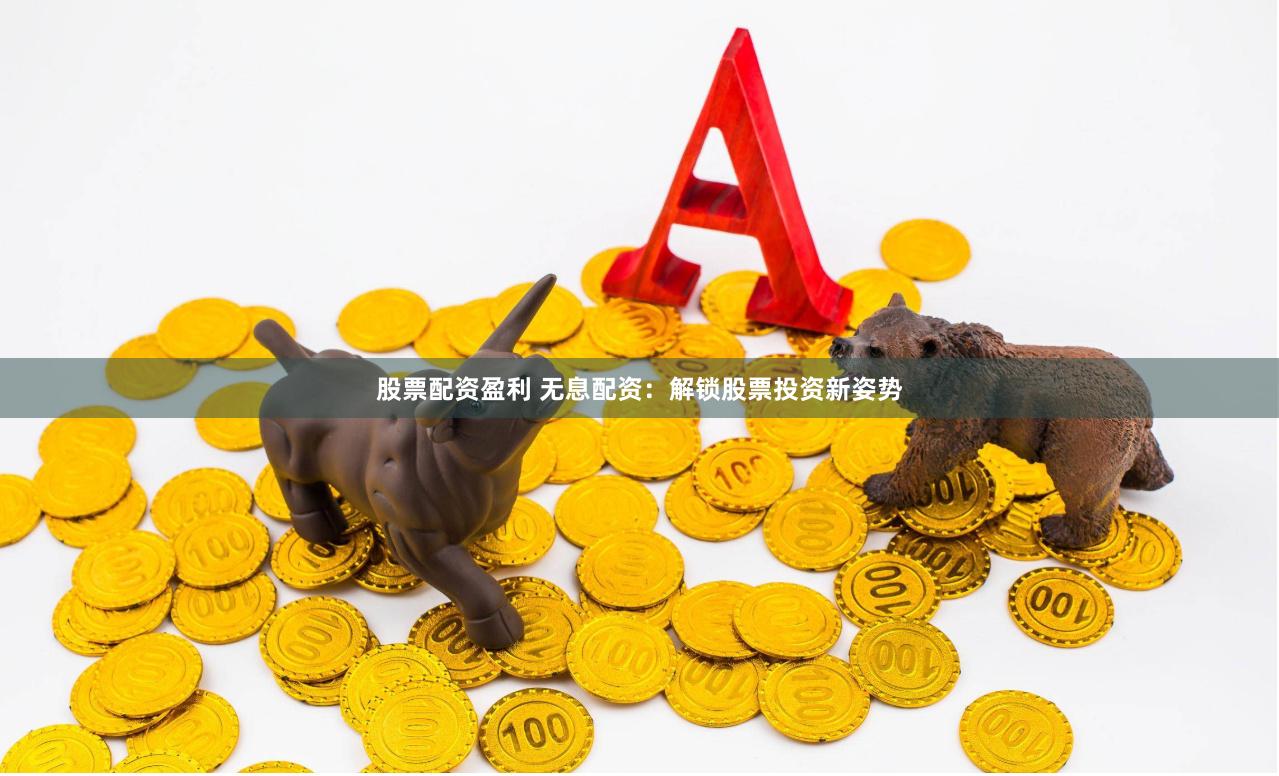股票配资盈利 无息配资：解锁股票投资新姿势