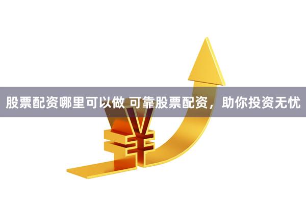 股票配资哪里可以做 可靠股票配资，助你投资无忧