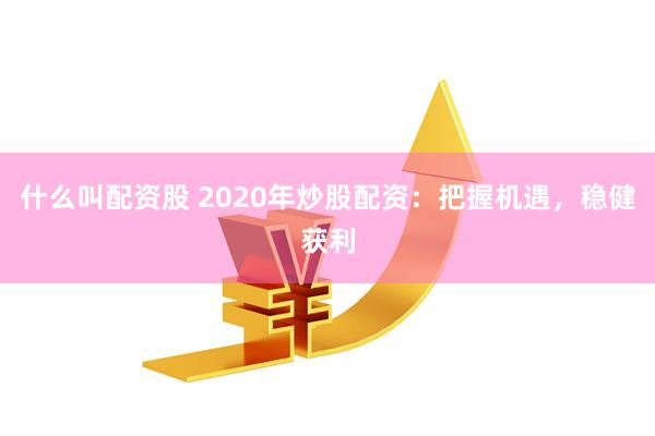 什么叫配资股 2020年炒股配资：把握机遇，稳健获利