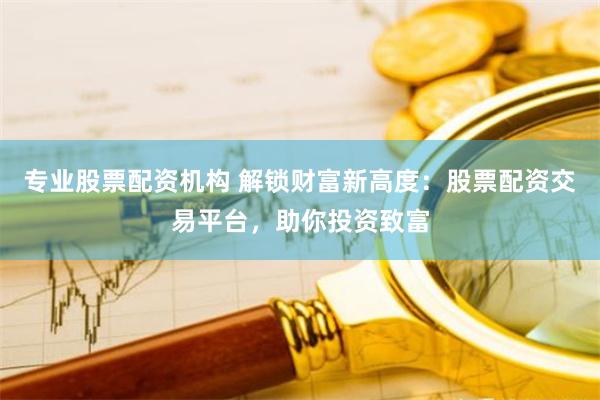 专业股票配资机构 解锁财富新高度：股票配资交易平台，助你投资致富
