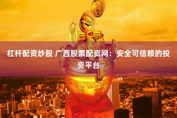 杠杆配资炒股 广西股票配资网：安全可信赖的投资平台