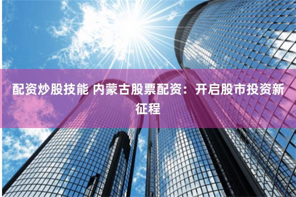 配资炒股技能 内蒙古股票配资：开启股市投资新征程