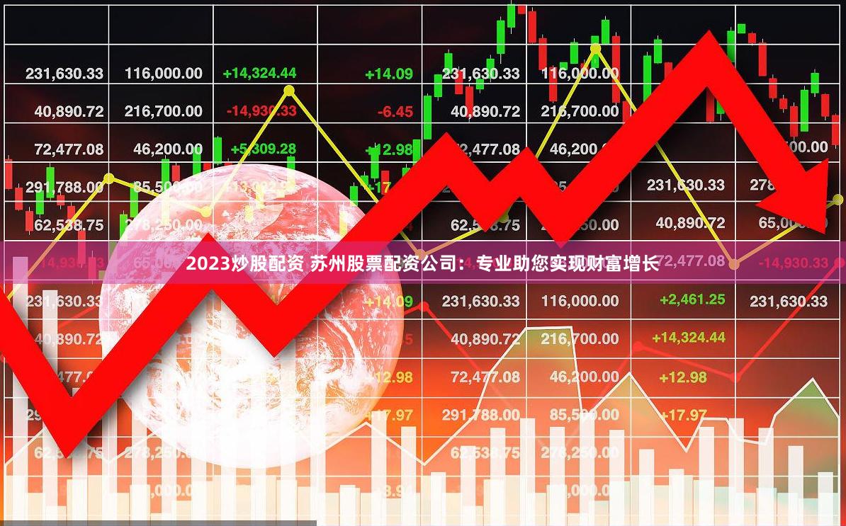 2023炒股配资 苏州股票配资公司：专业助您实现财富增长