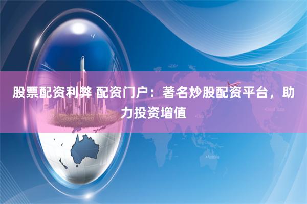 股票配资利弊 配资门户：著名炒股配资平台，助力投资增值