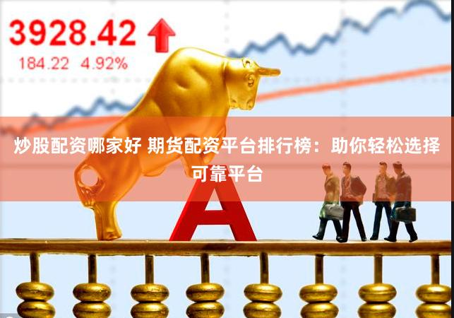 炒股配资哪家好 期货配资平台排行榜：助你轻松选择可靠平台