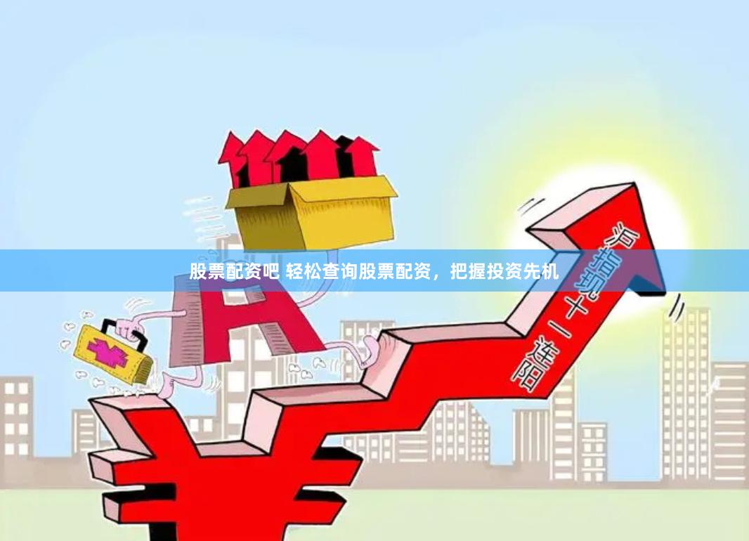股票配资吧 轻松查询股票配资，把握投资先机