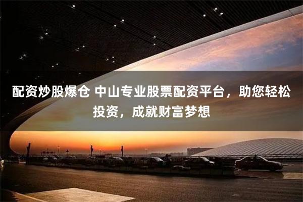 配资炒股爆仓 中山专业股票配资平台，助您轻松投资，成就财富梦想