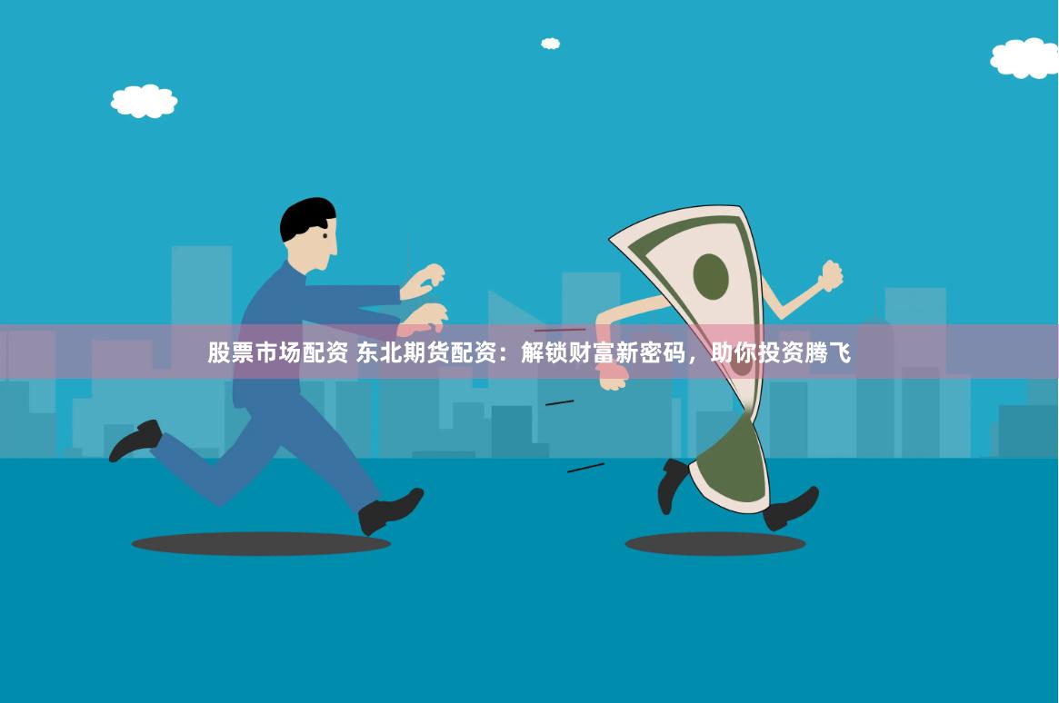 股票市场配资 东北期货配资：解锁财富新密码，助你投资腾飞