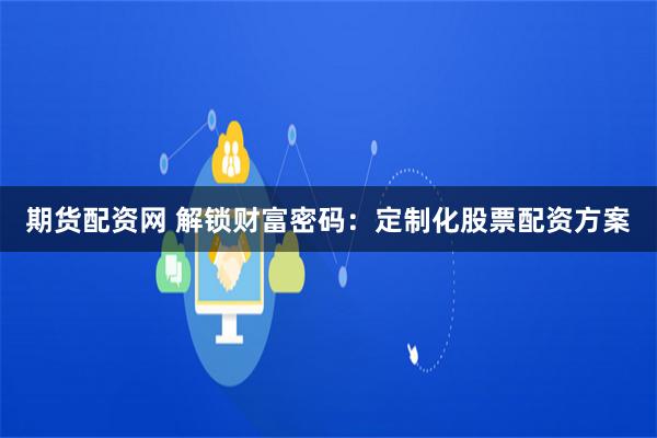 期货配资网 解锁财富密码：定制化股票配资方案
