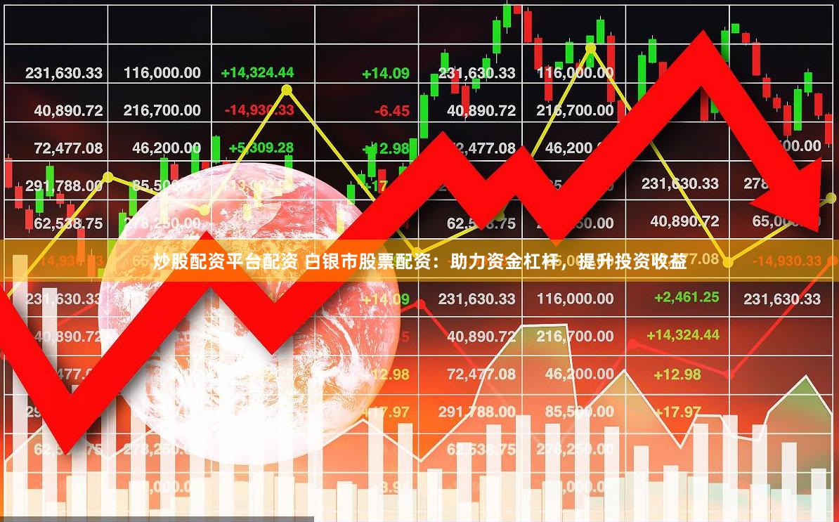 炒股配资平台配资 白银市股票配资：助力资金杠杆，提升投资收益